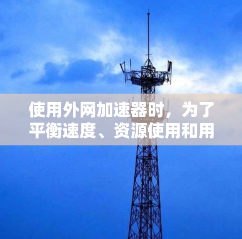 使用外网加速器时，为了平衡速度、资源使用和用户体验，可以按照以下步骤进行调整和选择
