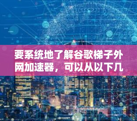 要系统地了解谷歌梯子外网加速器,可以从以下几个方面进行研究和学习 要系统地了解谷歌梯子外网加速器,可以从以下几个方面进行研究和学习