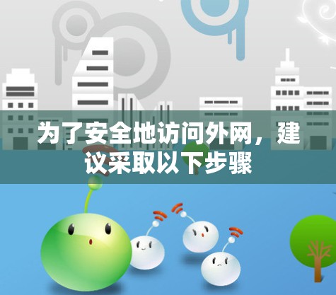 为了安全地访问外网,建议采取以下步骤 为了安全地访问外网,建议采取以下步骤