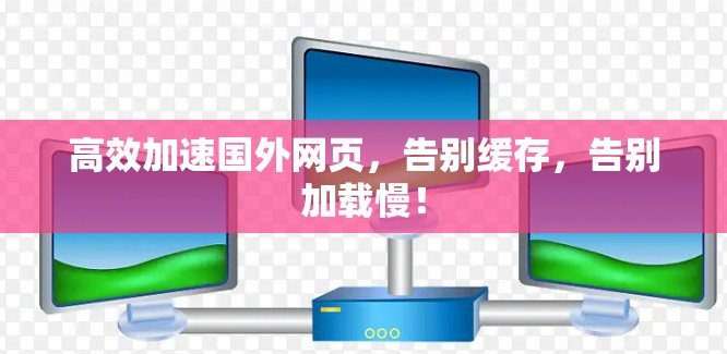 高效加速国外网页，告别缓存，告别加载慢！