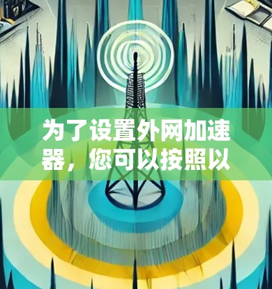 为了设置外网加速器,您可以按照以下步骤操作 为了设置外网加速器,您可以按照以下步骤操作