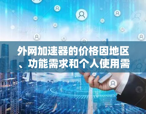 外网加速器的价格因地区、功能需求和个人使用需求而异。以下是一些常见的价格区间和推荐 外网加速器的价格因地区、功能需求和个人使用需求而异。以下是一些常见的价格区间和推荐