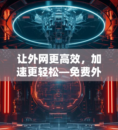 让外网更高效，加速更轻松—免费外网加速器的TV版