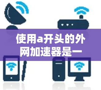 使用a开头的外网加速器是一种高效提升网络速度的工具，适用于不同的设备和场景。以下是对这些工具的详细总结和使用指南