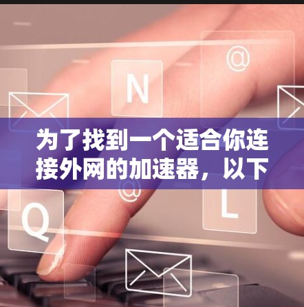 为了找到一个适合你连接外网的加速器，以下是分步骤的建议
