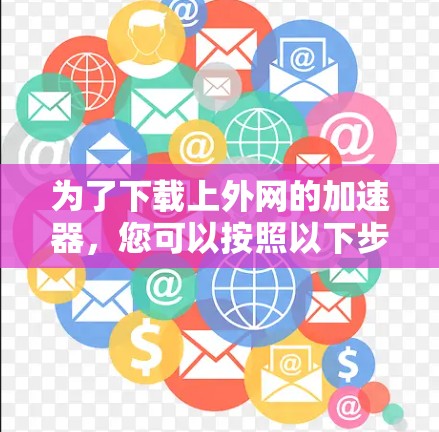 为了下载上外网的加速器，您可以按照以下步骤进行