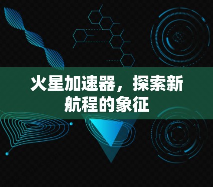 火星加速器，探索新航程的象征
