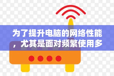 为了提升电脑的网络性能，尤其是面对频繁使用多文件和视频的情况，以下是系统性的解决方案