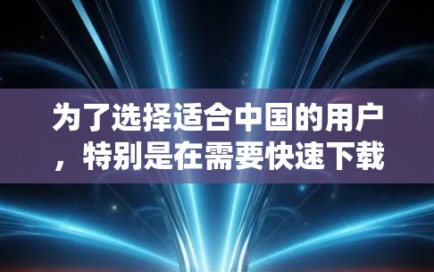 为了选择适合中国的用户,特别是在需要快速下载资源和加载内容时,以下是一个系统化的推荐过程 为了选择适合中国的用户,特别是在需要快速下载资源和加载内容时,以下是一个系统化的推荐过程