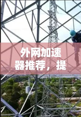 外网加速器推荐,提升数据传输效率的实用指南 外网加速器推荐,提升数据传输效率的实用指南