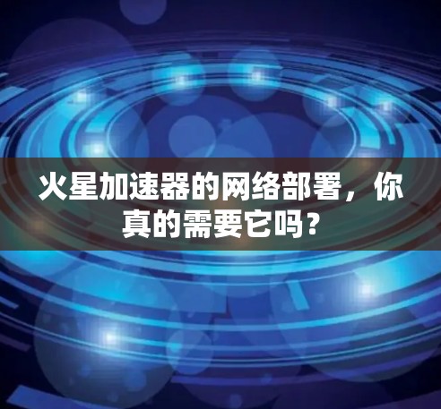 火星加速器的网络部署，你真的需要它吗？