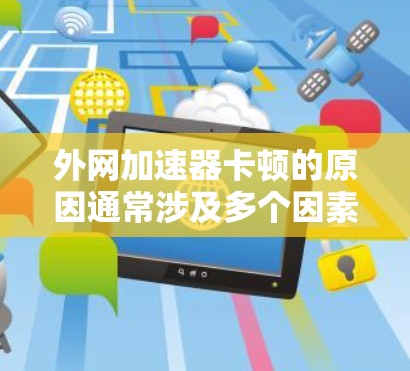 外网加速器卡顿的原因通常涉及多个因素，以下是一些可能的原因及其解决方法