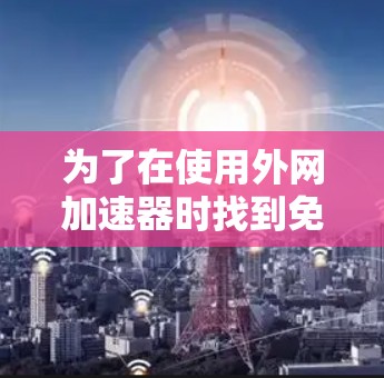 为了在使用外网加速器时找到免费服务，可以考虑以下步骤和推荐