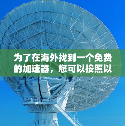 为了在海外找到一个免费的加速器，您可以按照以下步骤进行选择和评估