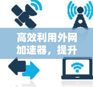 高效利用外网加速器,提升你的网络体验 高效利用外网加速器,提升你的网络体验