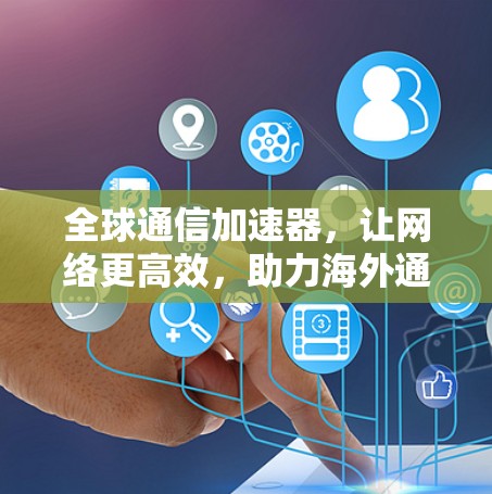 全球通信加速器,让网络更高效,助力海外通信连接 全球通信加速器,让网络更高效,助力海外通信连接