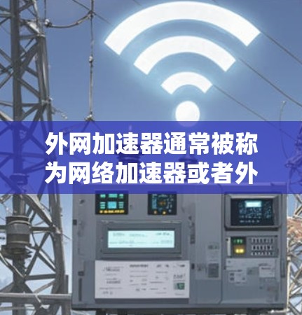 外网加速器通常被称为网络加速器或者外网延迟工具。它们用于加速外网网络的连接,以减少延迟并提升用户体验。常见的英文名称包括 外网加速器通常被称为网络加速器或者外网延迟工具。它们用于加速外网网络的连接,以减少延迟并提升用户体验。常见的英文名称包括