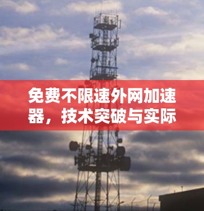 免费不限速外网加速器,技术突破与实际应用 免费不限速外网加速器,技术突破与实际应用