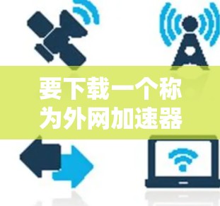 要下载一个称为外网加速器的软件，您可以按照以下步骤进行操作