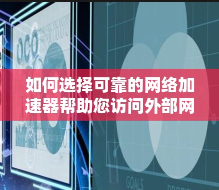 如何选择可靠的网络加速器帮助您访问外部网络