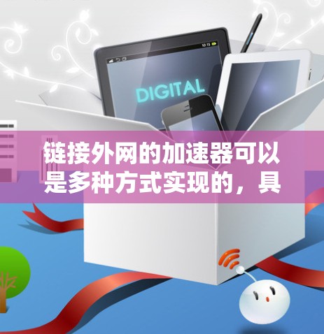 链接外网的加速器可以是多种方式实现的,具体取决于您使用的技术和用途。以下是一些常见的方法和推荐工具 链接外网的加速器可以是多种方式实现的,具体取决于您使用的技术和用途。以下是一些常见的方法和推荐工具