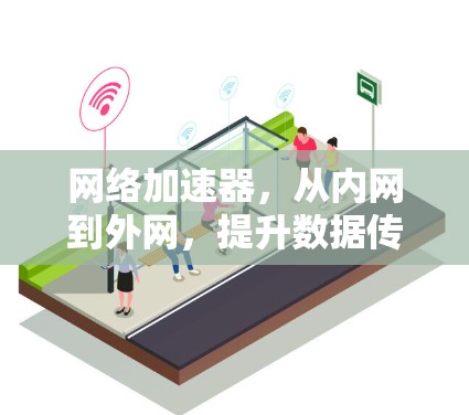 网络加速器,从内网到外网,提升数据传输效率 网络加速器,从内网到外网,提升数据传输效率
