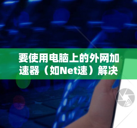 要使用电脑上的外网加速器(如Net速)解决网络连接问题,您可以按照以下步骤进行操作 要使用电脑上的外网加速器(如Net速)解决网络连接问题,您可以按照以下步骤进行操作