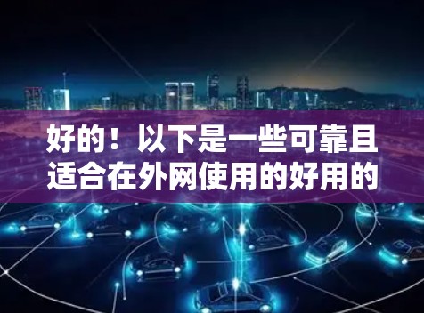 好的!以下是一些可靠且适合在外网使用的好用的加速器推荐,帮助你提升网页加载速度 好的!以下是一些可靠且适合在外网使用的好用的加速器推荐,帮助你提升网页加载速度