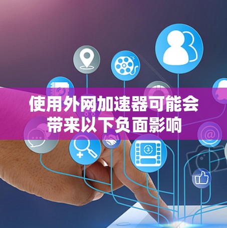 使用外网加速器可能会带来以下负面影响