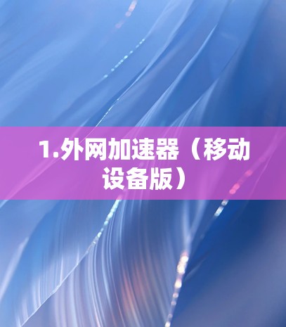 1.外网加速器(移动设备版) 1.外网加速器(移动设备版)