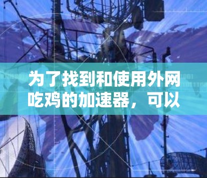 为了找到和使用外网吃鸡的加速器,可以按照以下步骤进行 为了找到和使用外网吃鸡的加速器,可以按照以下步骤进行