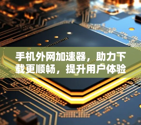 手机外网加速器，助力下载更顺畅，提升用户体验的必备工具！
