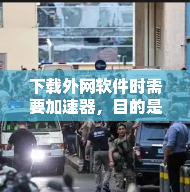 下载外网软件时需要加速器，目的是为了提高下载速度。以下是一些常用的加速器推荐和如何使用它们的方法