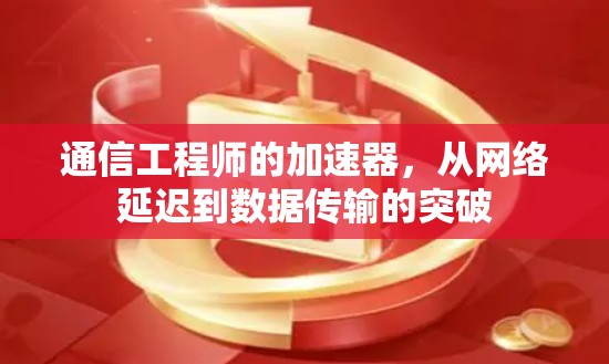 通信工程师的加速器,从网络延迟到数据传输的突破 通信工程师的加速器,从网络延迟到数据传输的突破