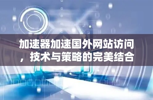 加速器加速国外网站访问，技术与策略的完美结合