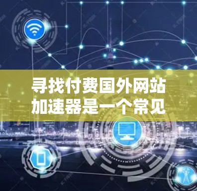 寻找付费国外网站加速器是一个常见的需求，特别是对于经常访问国外网站的用户。以下是几个推荐的平台，供您参考