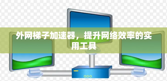 外网梯子加速器，提升网络效率的实用工具