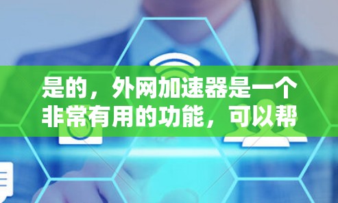 是的，外网加速器是一个非常有用的功能，可以帮助用户更快地访问互联网。以下是几种常用的外网加速器推荐