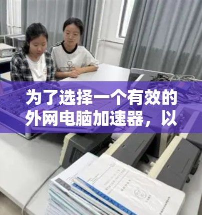 为了选择一个有效的外网电脑加速器,以下是一个有条理的指南,帮助你在加速过程中取得成功 为了选择一个有效的外网电脑加速器,以下是一个有条理的指南,帮助你在加速过程中取得成功