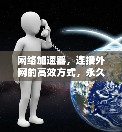 网络加速器,连接外网的高效方式,永久免费,让你的网络连接更便捷! 网络加速器,连接外网的高效方式,永久免费,让你的网络连接更便捷!