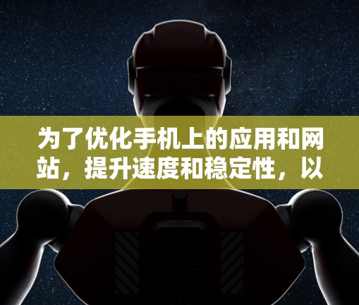 为了优化手机上的应用和网站,提升速度和稳定性,以下是一个逐步指南 为了优化手机上的应用和网站,提升速度和稳定性,以下是一个逐步指南