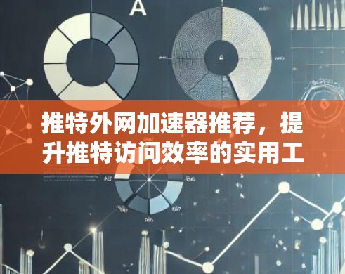 推特外网加速器推荐,提升推特访问效率的实用工具 推特外网加速器推荐,提升推特访问效率的实用工具