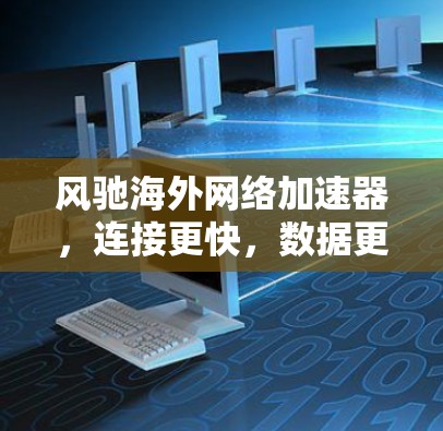 风驰海外网络加速器,连接更快,数据更安全 风驰海外网络加速器,连接更快,数据更安全