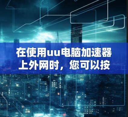 在使用uu电脑加速器上外网时,您可以按照以下步骤操作 在使用uu电脑加速器上外网时,您可以按照以下步骤操作