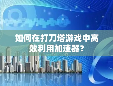 如何在打刀塔游戏中高效利用加速器? 如何在打刀塔游戏中高效利用加速器?