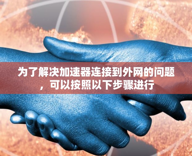 为了解决加速器连接到外网的问题,可以按照以下步骤进行 为了解决加速器连接到外网的问题,可以按照以下步骤进行