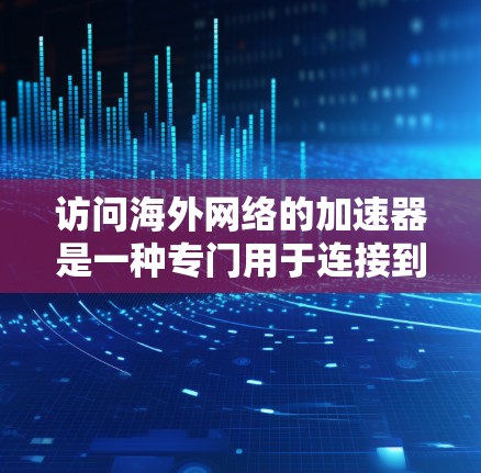 访问海外网络的加速器是一种专门用于连接到外部网络的工具,帮助用户更快地访问国际网络内容。以下是对访问海外网络的加速器的详细总结 访问海外网络的加速器是一种专门用于连接到外部网络的工具,帮助用户更快地访问国际网络内容。以下是对访问海外网络的加速器的详细总结