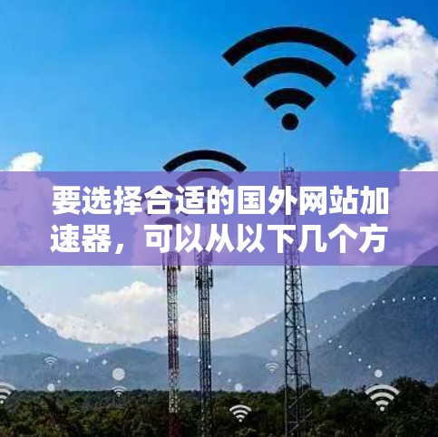 要选择合适的国外网站加速器，可以从以下几个方面进行综合考虑