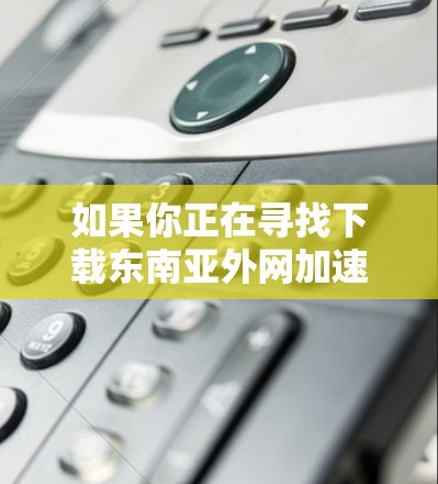 如果你正在寻找下载东南亚外网加速器的工具，以下是一些推荐的来源和方法