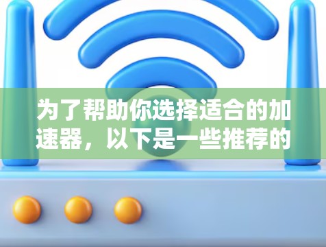 为了帮助你选择适合的加速器,以下是一些推荐的加速器列表,涵盖了多种需求和功能,包括免费和付费版本 为了帮助你选择适合的加速器,以下是一些推荐的加速器列表,涵盖了多种需求和功能,包括免费和付费版本